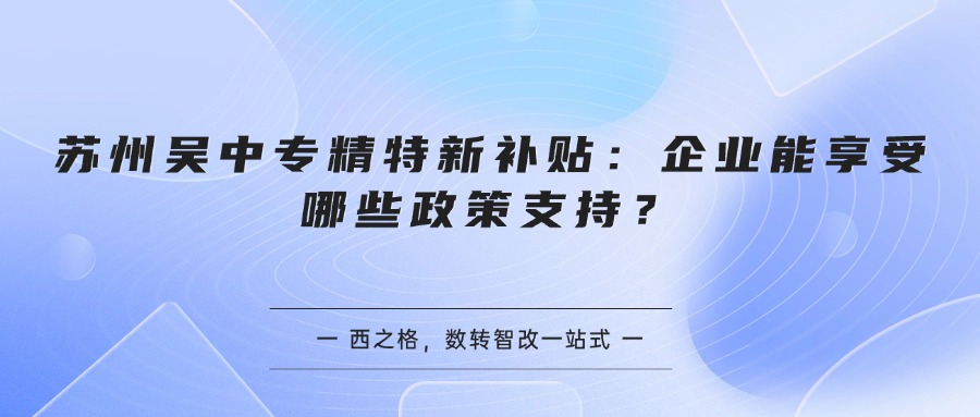 苏州吴中专精特新补贴：企业能享受哪些政策支持？