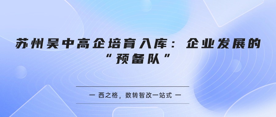 苏州吴中高企培育入库：企业发展的“预备队”