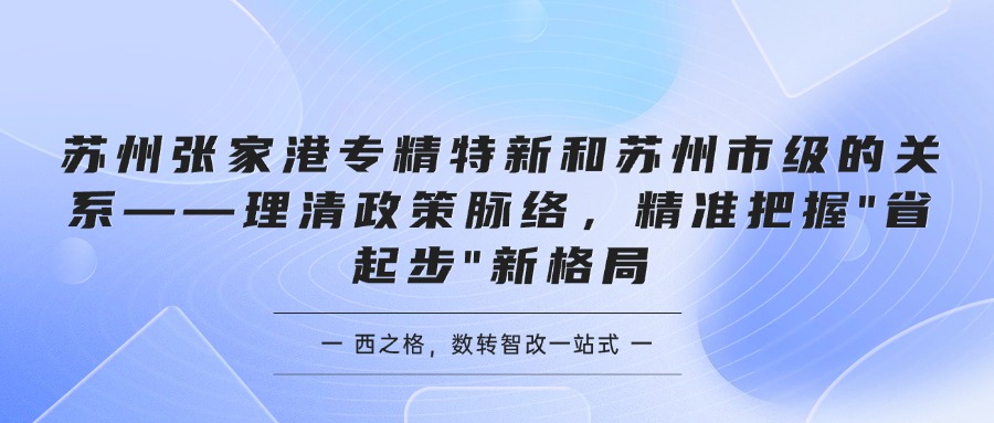 苏州张家港专精特新和苏州市级的关系——理清政策脉络，精准把握"省起步"新格局
