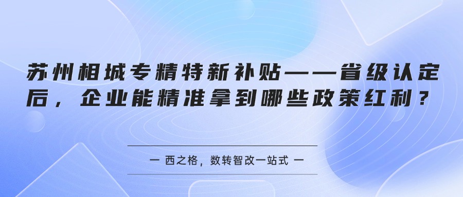 苏州相城专精特新补贴——省级认定后，企业能精准拿到哪些政策红利？