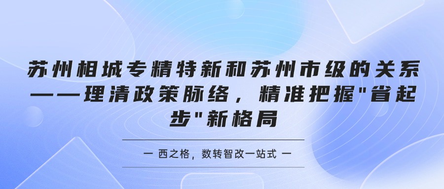 苏州相城专精特新和苏州市级的关系——理清政策脉络,精准把握"省起步"新格局