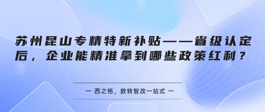 苏州昆山专精特新补贴——省级认定后，企业能精准拿到哪些政策红利？