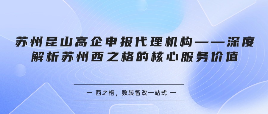 苏州昆山高企申报代理机构——深度解析苏州西之格的核心服务价值