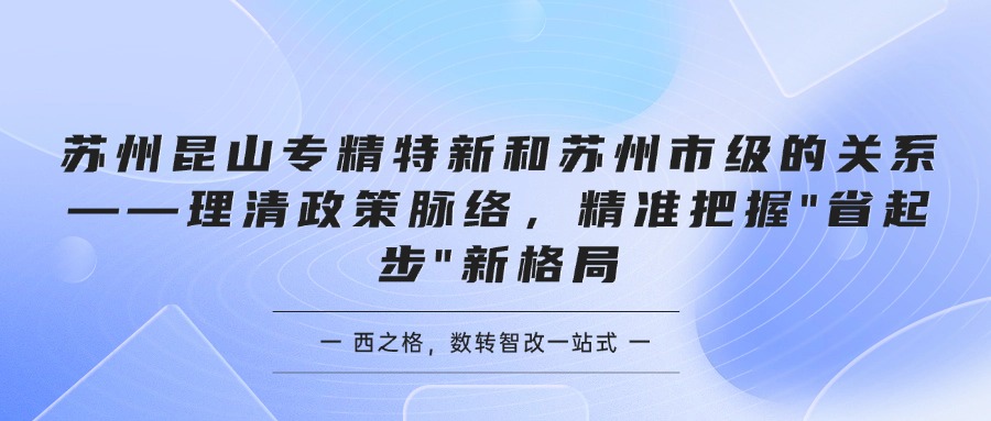 苏州昆山专精特新和苏州市级的关系——理清政策脉络,精准把握"省起步"新格局
