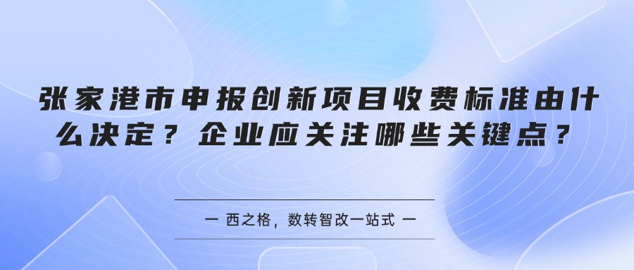 张家港市申报创新项目收费标准由什么决定?企业应关注哪些关键点?