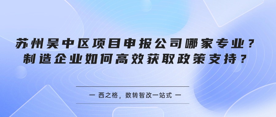 苏州吴中区项目申报公司哪家专业?制造企业如何高效获取政策支持?