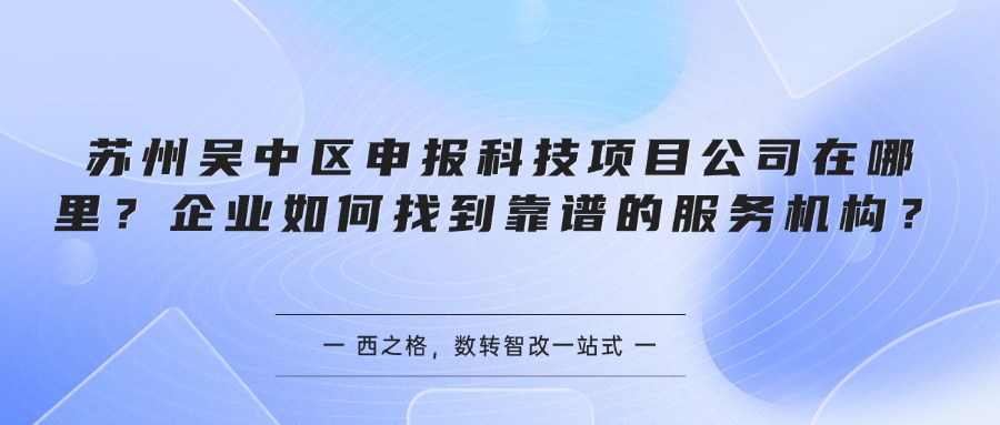 苏州吴中区申报科技项目公司在哪里？企业如何找到靠谱的服务机构？