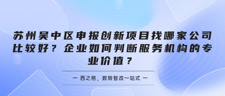 苏州吴中区申报创新项目找哪家公司比较好？企业如何判断服务机构的专业价值？