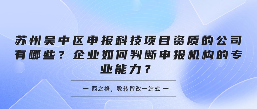 苏州吴中区申报科技项目资质的公司有哪些？企业如何判断申报机构的专业能力？
