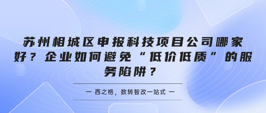 苏州相城区申报科技项目公司哪家好？企业如何避免“低价低质”的服务陷阱？