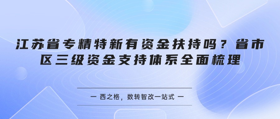 江苏省专精特新有资金扶持吗？省市区三级资金支持体系全面梳理