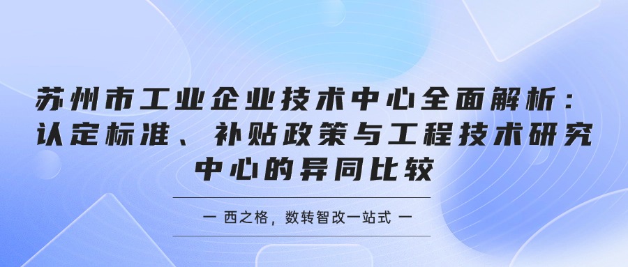 苏州市工业企业技术中心全面解析：认定标准、补贴政策与工程技术研究中心的异同比较