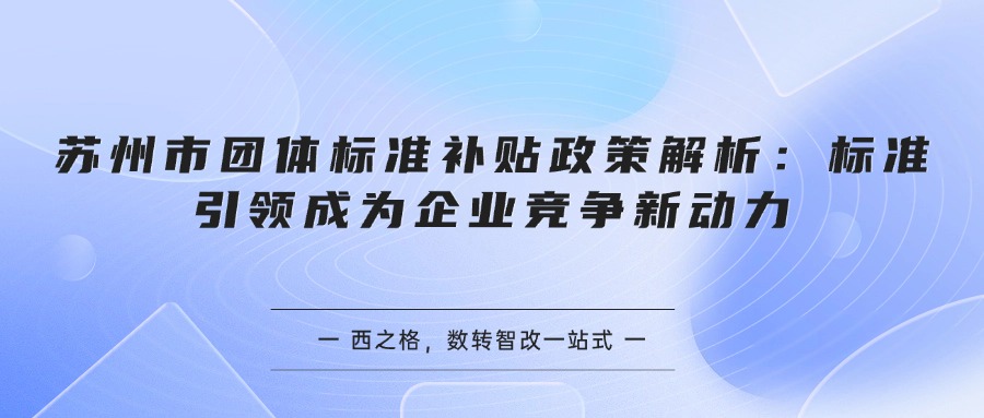 苏州市团体标准补贴政策解析：标准引领成为企业竞争新动力